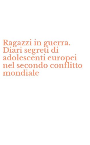 Ragazzi in guerra. Diari segreti di adolescenti europei nel secondo conflitto mondiale