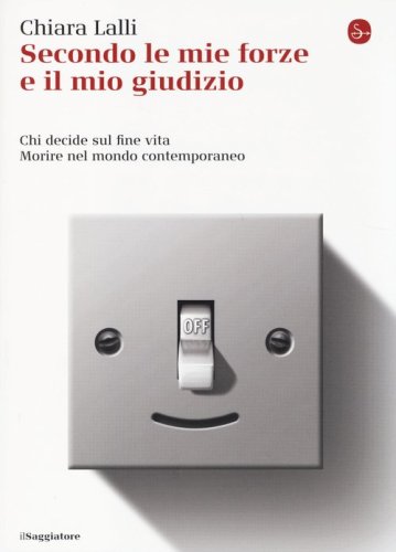 Secondo le mie forze e il mio giudizio. Chi decide sul fine vita. Morire nel mondo contemporaneo - MORIRE NEL MONDO CONTEMPORANEO