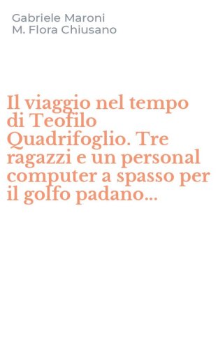 Il viaggio nel tempo di Teofilo Quadrifoglio. Tre ragazzi e un personal computer a spasso per il golfo padano...