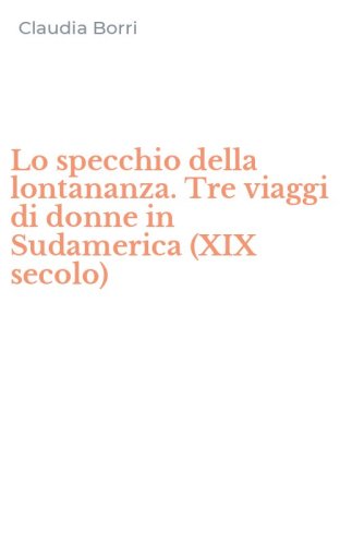 Lo specchio della lontananza. Tre viaggi di donne in Sudamerica (XIX secolo)