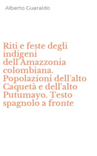 Riti e feste degli indigeni dell'Amazzonia colombiana. Popolazioni dell'alto Caquet&agrave; e dell'alto Putumayo. Testo spagnolo a fronte
