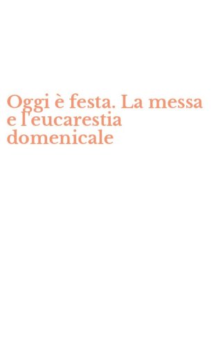 Oggi &egrave; festa. La messa e l'eucarestia domenicale