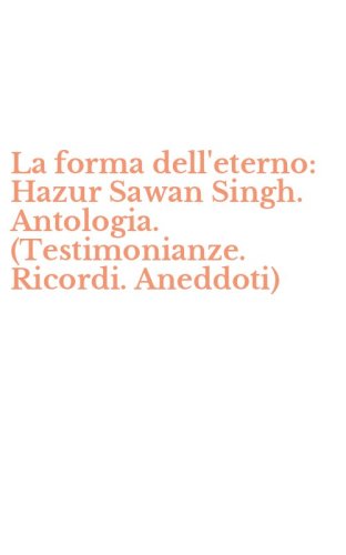 La forma dell'eterno: Hazur Sawan Singh. Antologia. (Testimonianze. Ricordi. Aneddoti)