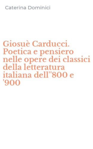 Giosu&egrave; Carducci. Poetica e pensiero nelle opere dei classici della letteratura italiana dell''800 e '900