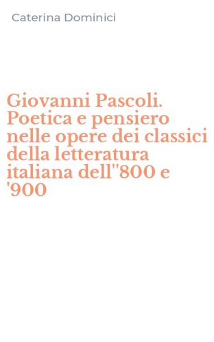 Giovanni Pascoli. Poetica e pensiero nelle opere dei classici della letteratura italiana dell''800 e '900