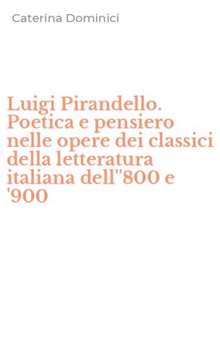 Luigi Pirandello. Poetica e pensiero nelle opere dei classici della letteratura italiana dell''800 e '900