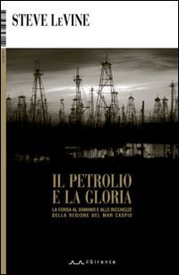 Il petrolio e la gloria. La corsa al dominio e alle ricchezze della regione del Mar Caspio - CASPIO (IL)