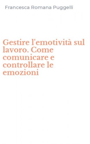 Gestire l'emotivit&agrave; sul lavoro. Come comunicare e controllare le emozioni