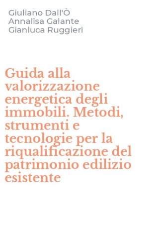 Guida alla valorizzazione energetica degli immobili. Metodi, strumenti e tecnologie per la riqualificazione del patrimonio edilizio esistente