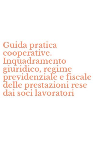 Guida pratica cooperative. Inquadramento giuridico, regime previdenziale e fiscale delle prestazioni rese dai soci lavoratori