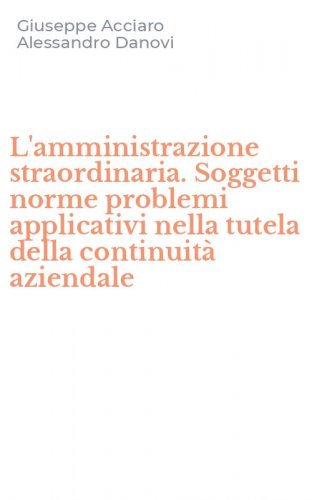 L'amministrazione straordinaria. Soggetti norme problemi applicativi nella tutela della continuit&agrave; aziendale