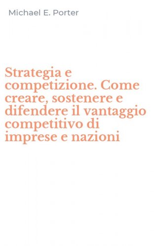 Strategia e competizione. Come creare, sostenere e difendere il vantaggio competitivo di imprese e nazioni