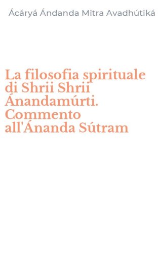 La filosofia spirituale di Shrii Shrii &Aacute;nandam&uacute;rti. Commento all'&Aacute;nanda S&uacute;tram