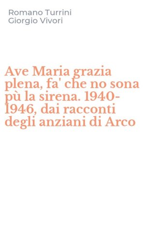Ave Maria grazia plena, fa' che no sona p&ugrave; la sirena. 1940-1946, dai racconti degli anziani di Arco