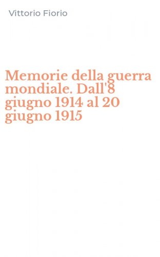Memorie della guerra mondiale. Dall'8 giugno 1914 al 20 giugno 1915