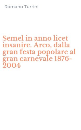 Semel in anno licet insanire. Arco, dalla gran festa popolare al gran carnevale 1876-2004