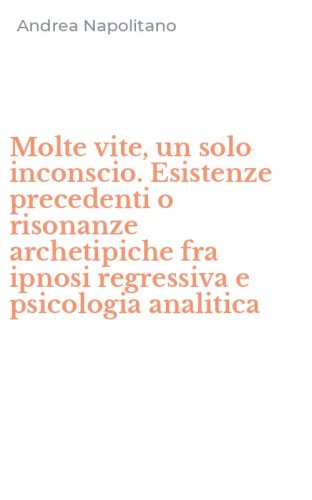 Molte vite, un solo inconscio. Esistenze precedenti o risonanze archetipiche fra ipnosi regressiva e psicologia analitica