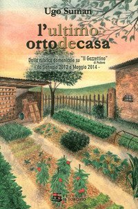 L'ultimo orto de casa. Dalla rubrica domenicale su &laquo;Il Gazzettino&raquo; di Padova da gennaio 2012 a maggio 2014
