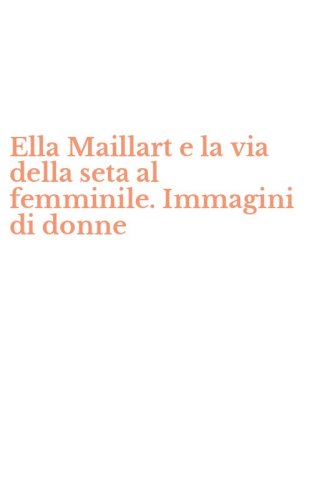 Ella Maillart e la via della seta al femminile. Immagini di donne