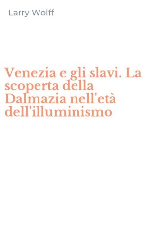Venezia e gli slavi. La scoperta della Dalmazia nell'et&agrave; dell'illuminismo