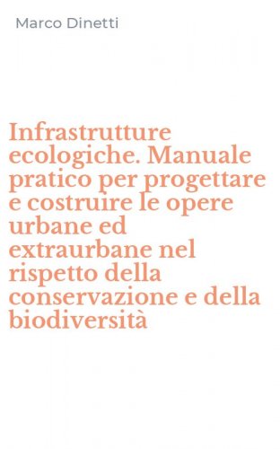 Infrastrutture ecologiche. Manuale pratico per progettare e costruire le opere urbane ed extraurbane nel rispetto della conservazione e della biodiversit&agrave;