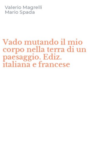 Vado mutando il mio corpo nella terra di un paesaggio. Ediz. italiana e francese
