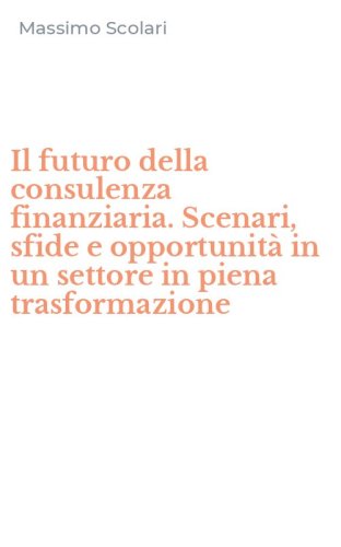 Il futuro della consulenza finanziaria. Scenari, sfide e opportunit&agrave; in un settore in piena trasformazione