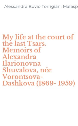 My life at the court of the last Tsars. Memoirs of Alexandra Ilarionovna Shuvalova, n&eacute;e Vorontsova-Dashkova (1869-1959)