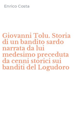 Giovanni Tolu. Storia di un bandito sardo narrata da lui medesimo preceduta da cenni storici sui banditi del Logudoro