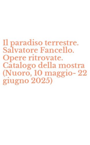 Il paradiso terrestre. Salvatore Fancello. Opere ritrovate. Catalogo della mostra (Nuoro, 10 maggio-22 giugno 2025)
