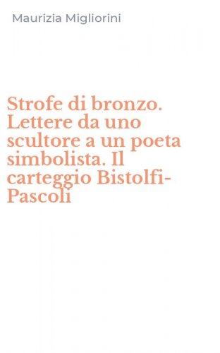 Strofe di bronzo. Lettere da uno scultore a un poeta simbolista. Il carteggio Bistolfi-Pascoli