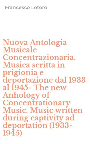 Nuova Antologia Musicale Concentrazionaria. Musica scritta in prigionia e deportazione dal 1933 al 1945-The new Anhology of Concentrationary Music. Music written during captivity ad deportation (1933-1945)