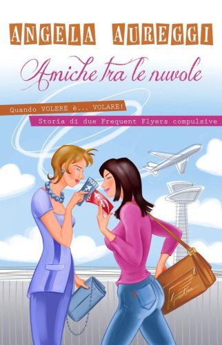 Amiche tra le nuvole. Quando volere &egrave;... volare. Storia di due frequent flyers compulsive