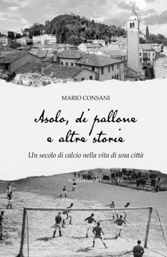 Asolo, di pallone e altre storie. Un secolo di calcio nella vita di una citt&agrave;