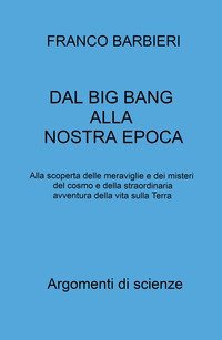 Dal Big Bang alla nostra epoca. Alla scoperta delle meraviglie e dei misteri del cosmo e della straordinaria avventura della vita sulla Terra