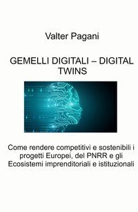 Gemelli digitali - Digital twins. Come rendere competitivi e sostenibili i progetti europei, del PNRR e gli ecosistemi imprenditoriali e istituzionali