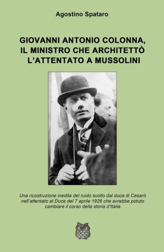 Giovanni Antonio Colonna, il ministro che architett&ograve; l'attentato a Mussolini. Una ricostruzione inedita del ruolo svolto dal duca di Cesaro nell'attentato al Duce del 7 aprile 1926