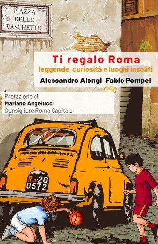 Ti regalo Roma. Guida con leggende, curiosit&agrave; e luoghi insoliti della Citta eterna