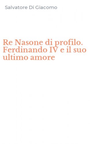 Re Nasone di profilo. Ferdinando IV e il suo ultimo amore
