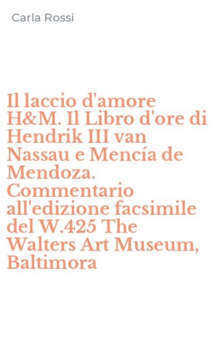 Il laccio d'amore H&M. Il Libro d'ore di Hendrik III van Nassau e Menc&iacute;a de Mendoza. Commentario all'edizione facsimile del W.425 The Walters Art Museum, Baltimora