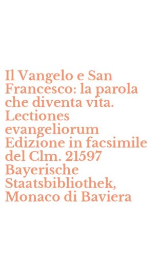 Il Vangelo e San Francesco: la parola che diventa vita. Lectiones evangeliorum Edizione in facsimile del Clm. 21597 Bayerische Staatsbibliothek, Monaco di Baviera