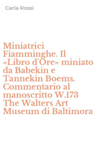 Miniatrici Fiamminghe. Il &laquo;Libro d'Ore&raquo; miniato da Babekin e Tannekin Boems. Commentario al manoscritto W.173 The Walters Art Museum di Baltimora