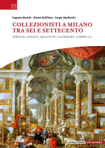 Collezionisti a Milano tra Sei e Settecento. Airoldi, Annoni, Archinto, Calderara, Corbella