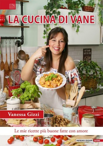 La cucina di Vane. Le mie ricette pi&ugrave; buone fatte con amore