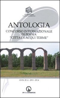 ANTOLOGIA DEL CONCORSO NAZIONALE DI POESIA &laquo;CITTA DI ACQUI TERME&raquo;. ANNI 2012-201