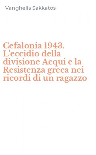Cefalonia 1943. L'eccidio della divisione Acqui e la Resistenza greca nei ricordi di un ragazzo