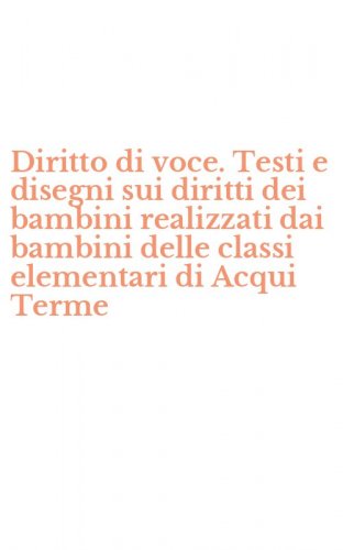 Diritto di voce. Testi e disegni sui diritti dei bambini realizzati dai bambini delle classi elementari di Acqui Terme