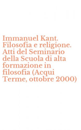 Immanuel Kant. Filosofia e religione. Atti del Seminario della Scuola di alta formazione in filosofia (Acqui Terme, ottobre 2000)
