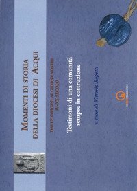 Momenti di storia della diocesi di Acqui dalle origini ai giorni nostri (IV-XX secolo). Testimoni di una comunit&agrave; sempre in costruzione