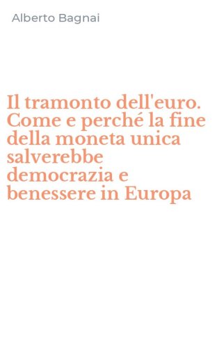 Il tramonto dell'euro. Come e perch&eacute; la fine della moneta unica salverebbe democrazia e benessere in Europa